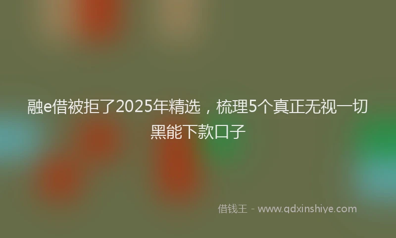 融e借被拒了2025年精选，梳理5个真正无视一切黑能下款口子