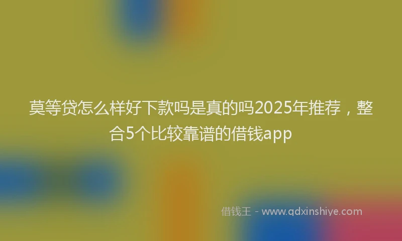 莫等贷怎么样好下款吗是真的吗2025年推荐，整合5个比较靠谱的借钱app