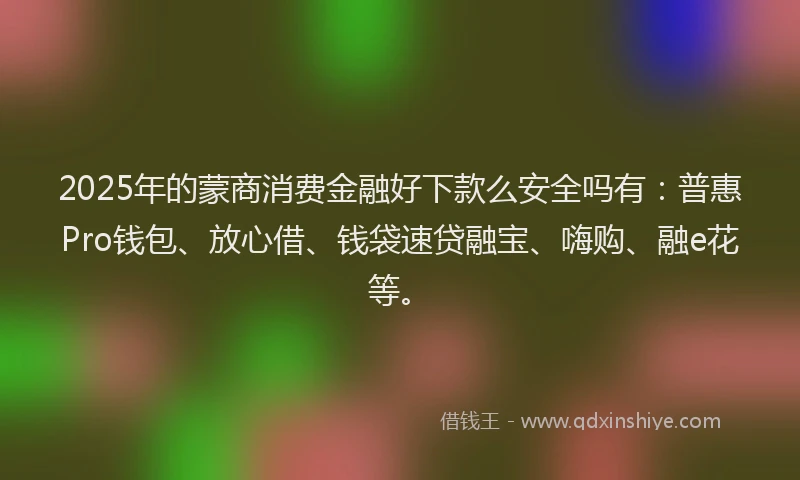 2025年的蒙商消费金融好下款么安全吗有：普惠Pro钱包、放心借、钱袋速贷融宝、嗨购、融e花等。