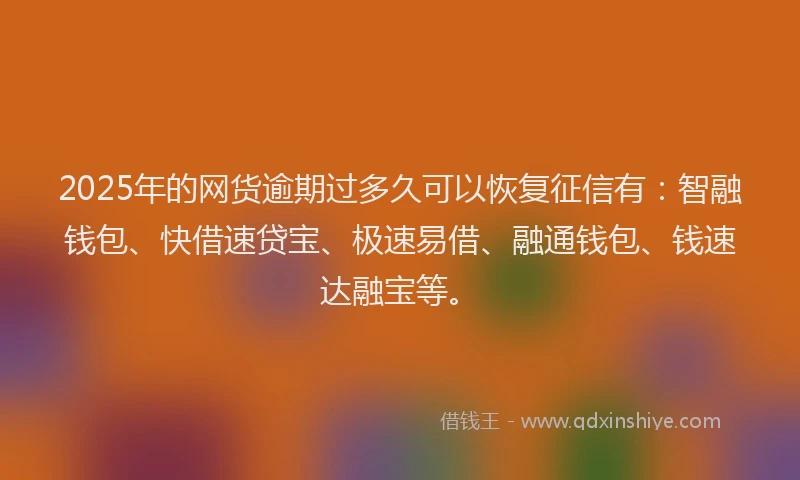 2025年的网货逾期过多久可以恢复征信有：智融钱包、快借速贷宝、极速易借、融通钱包、钱速达融宝等。