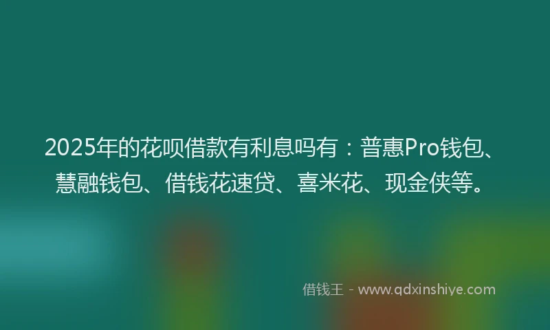 2025年的花呗借款有利息吗有：普惠Pro钱包、慧融钱包、借钱花速贷、喜米花、现金侠等。