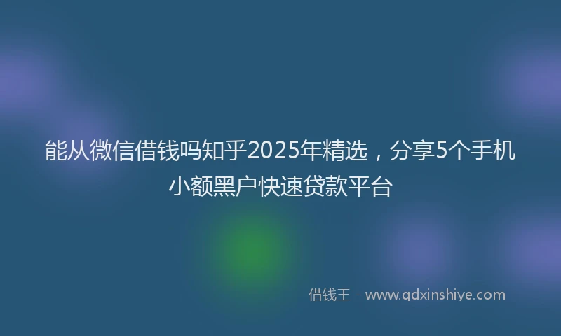 能从微信借钱吗知乎2025年精选，分享5个手机小额黑户快速贷款平台