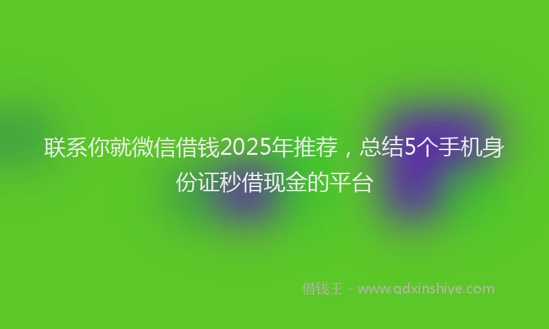 联系你就微信借钱2025年推荐，总结5个手机身份证秒借现金的平台