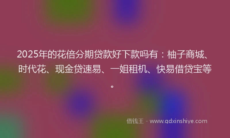 2025年的花倍分期贷款好下款吗有：柚子商城、时代花、现金贷速易、一姐租机、快易借贷宝等。