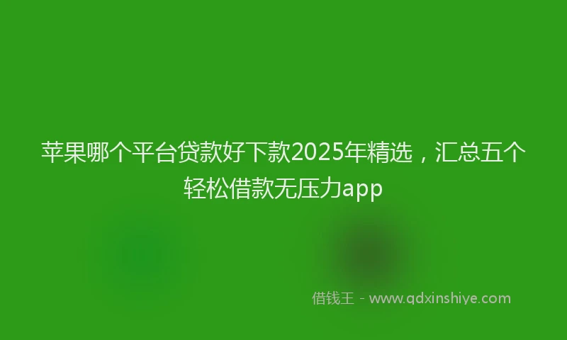 苹果哪个平台贷款好下款2025年精选，汇总五个轻松借款无压力app