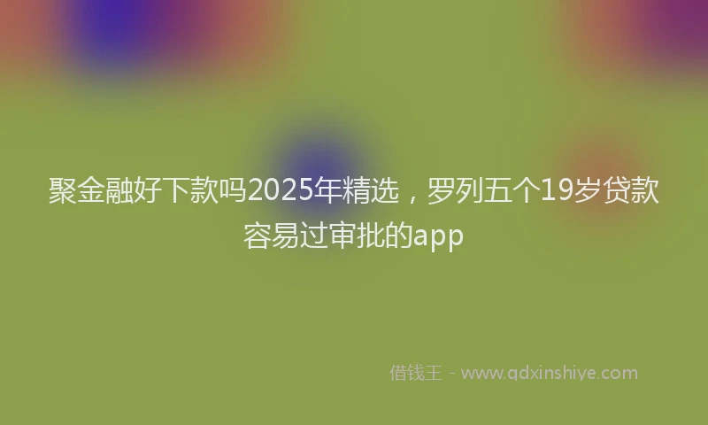 聚金融好下款吗2025年精选，罗列五个19岁贷款容易过审批的app