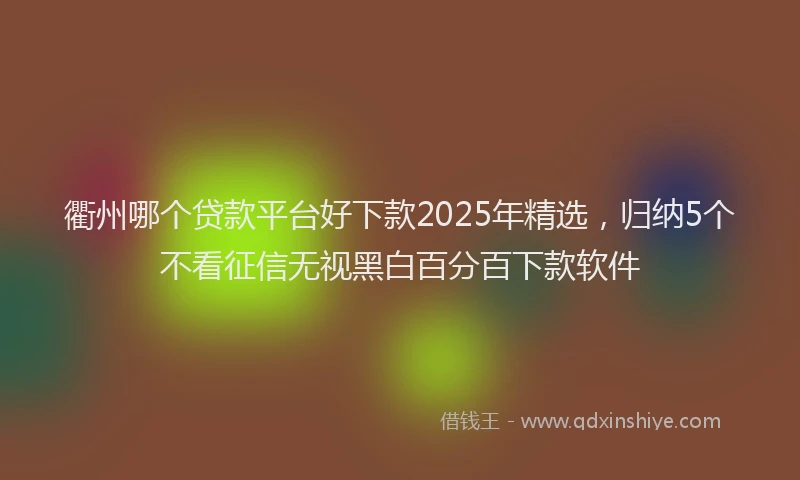 衢州哪个贷款平台好下款2025年精选，归纳5个不看征信无视黑白百分百下款软件