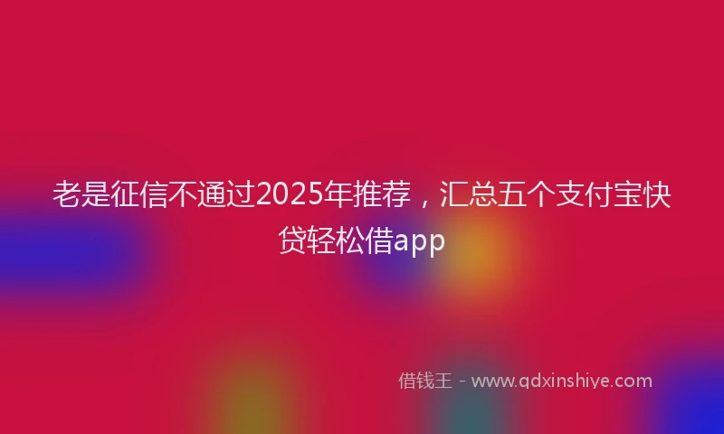 老是征信不通过2025年推荐，汇总五个支付宝快贷轻松借app