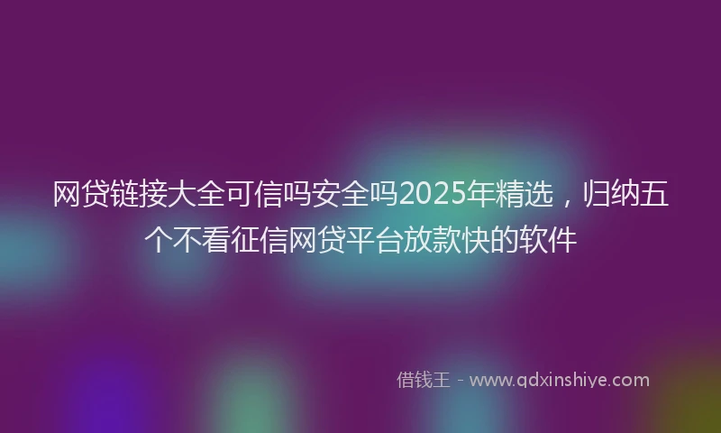 网贷链接大全可信吗安全吗2025年精选，归纳五个不看征信网贷平台放款快的软件
