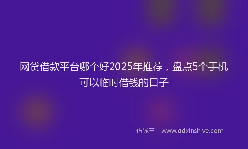 网贷借款平台哪个好2025年推荐，盘点5个手机可以临时借钱的口子