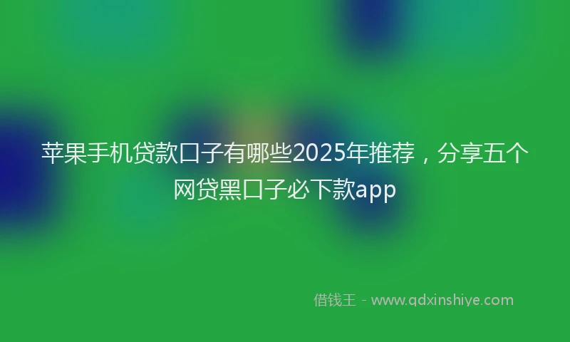 苹果手机贷款口子有哪些2025年推荐，分享五个网贷黑口子必下款app