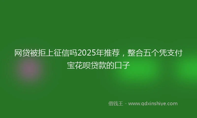 网贷被拒上征信吗2025年推荐，整合五个凭支付宝花呗贷款的口子