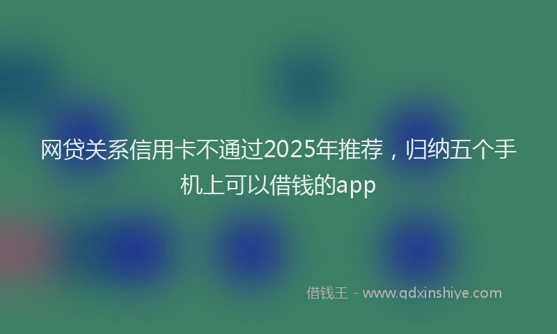 网贷关系信用卡不通过2025年推荐，归纳五个手机上可以借钱的app