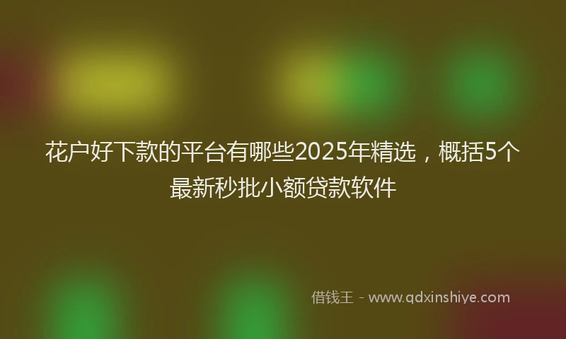 花户好下款的平台有哪些2025年精选，概括5个最新秒批小额贷款软件