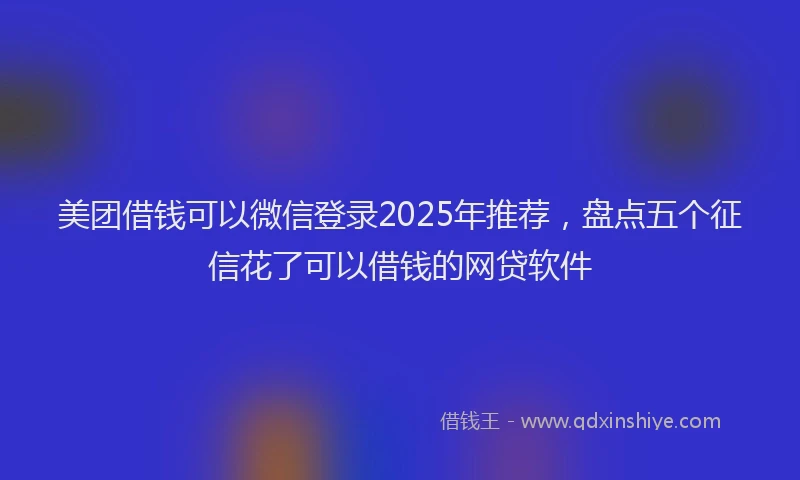 美团借钱可以微信登录2025年推荐，盘点五个征信花了可以借钱的网贷软件