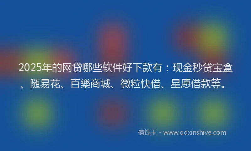 2025年的网贷哪些软件好下款有：现金秒贷宝盒、随易花、百樂商城、微粒快借、星愿借款等。