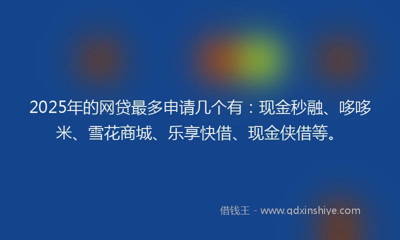 2025年的网贷最多申请几个有：现金秒融、哆哆米、雪花商城、乐享快借、现金侠借等。