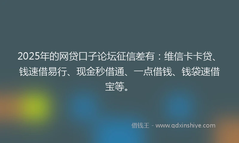 2025年的网贷口子论坛征信差有：维信卡卡贷、钱速借易行、现金秒借通、一点借钱、钱袋速借宝等。
