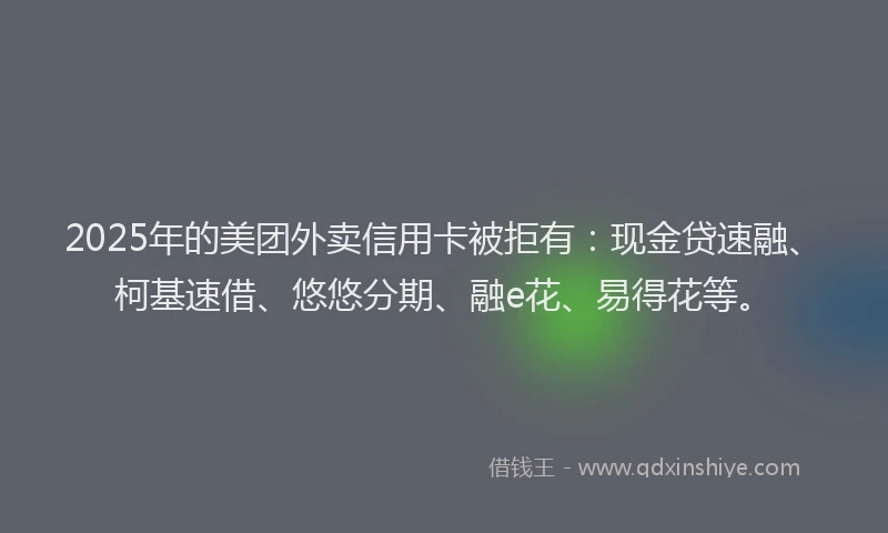 2025年的美团外卖信用卡被拒有：现金贷速融、柯基速借、悠悠分期、融e花、易得花等。