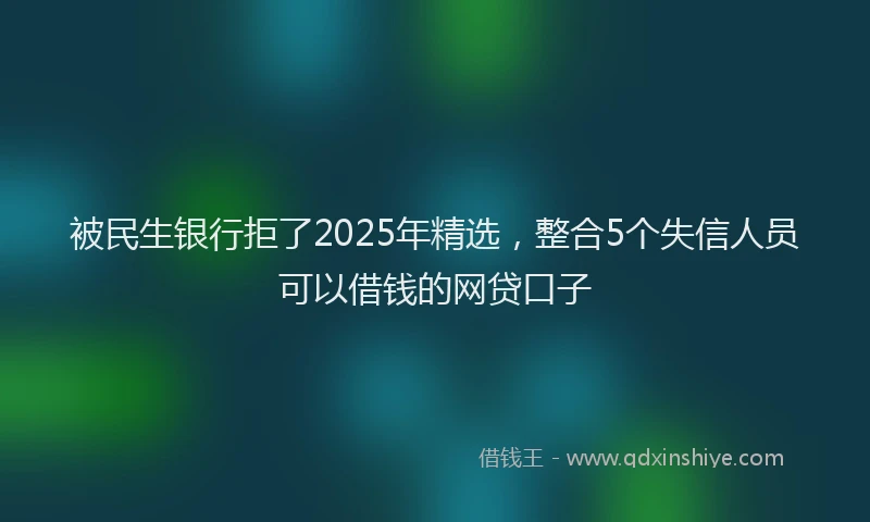 被民生银行拒了2025年精选，整合5个失信人员可以借钱的网贷口子