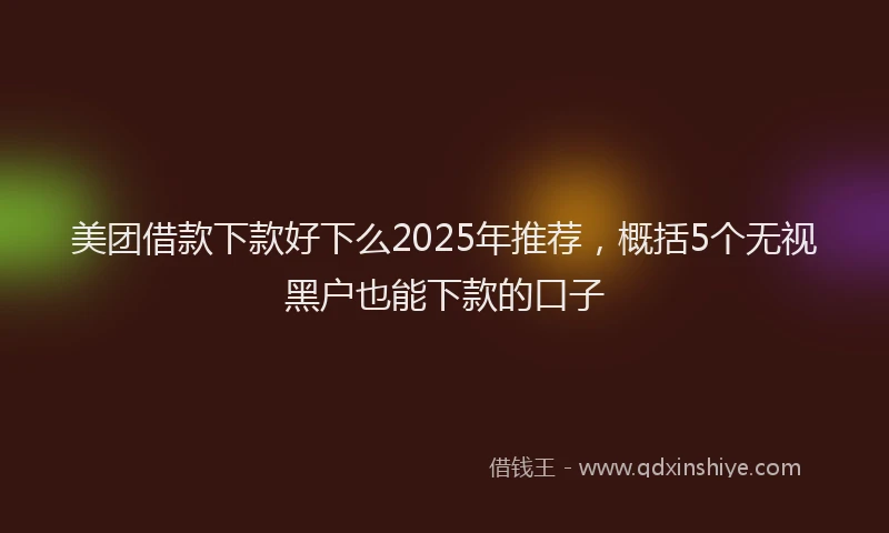 美团借款下款好下么2025年推荐，概括5个无视黑户也能下款的口子