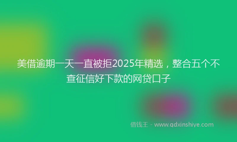 美借逾期一天一直被拒2025年精选，整合五个不查征信好下款的网贷口子