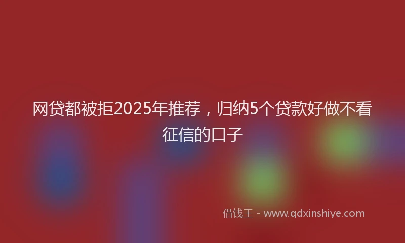 网贷都被拒2025年推荐，归纳5个贷款好做不看征信的口子