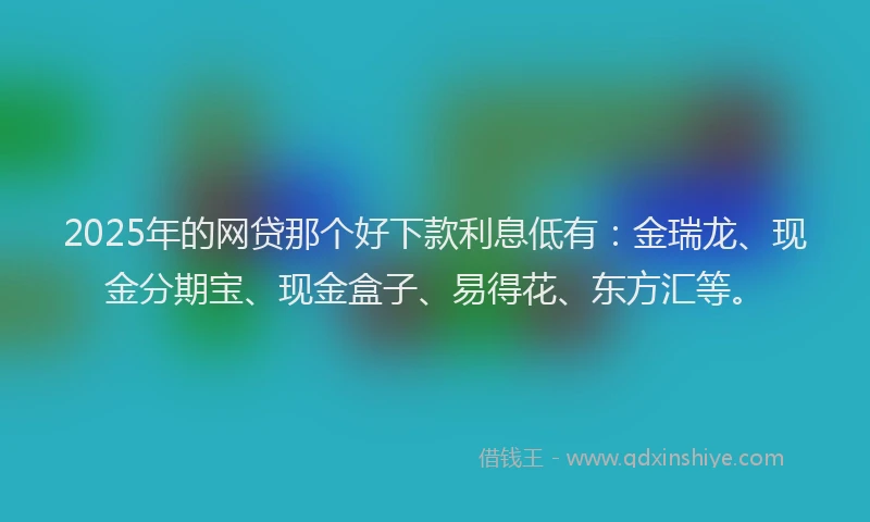 2025年的网贷那个好下款利息低有：金瑞龙、现金分期宝、现金盒子、易得花、东方汇等。