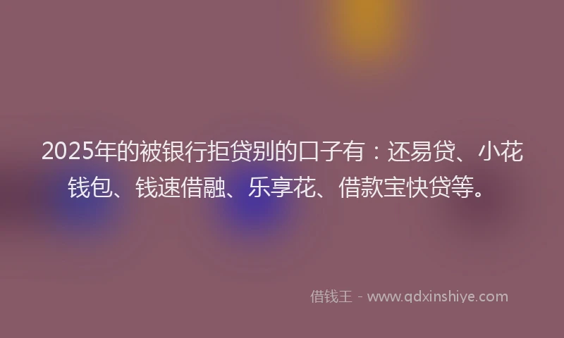2025年的被银行拒贷别的口子有：还易贷、小花钱包、钱速借融、乐享花、借款宝快贷等。
