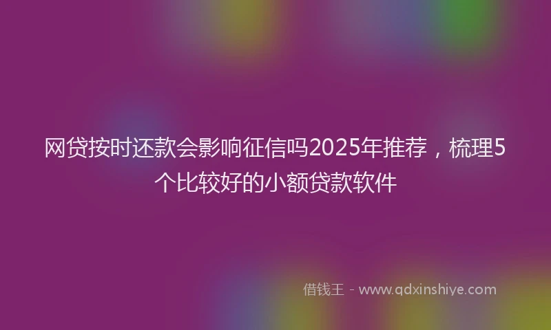 网贷按时还款会影响征信吗2025年推荐，梳理5个比较好的小额贷款软件