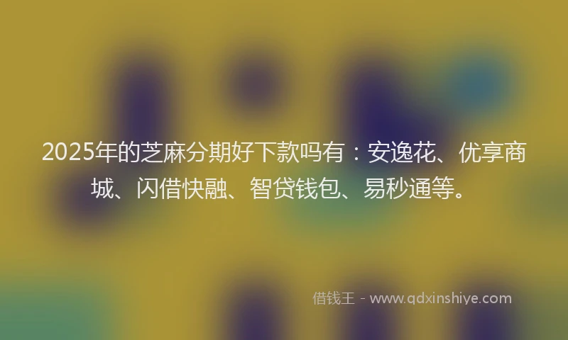 2025年的芝麻分期好下款吗有：安逸花、优享商城、闪借快融、智贷钱包、易秒通等。