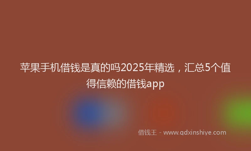 苹果手机借钱是真的吗2025年精选，汇总5个值得信赖的借钱app