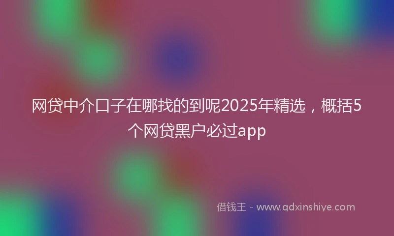 网贷中介口子在哪找的到呢2025年精选，概括5个网贷黑户必过app