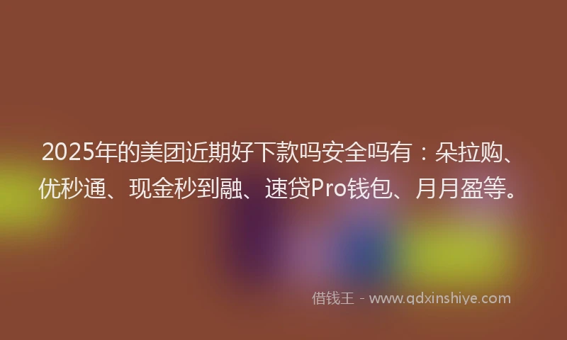 2025年的美团近期好下款吗安全吗有：朵拉购、优秒通、现金秒到融、速贷Pro钱包、月月盈等。