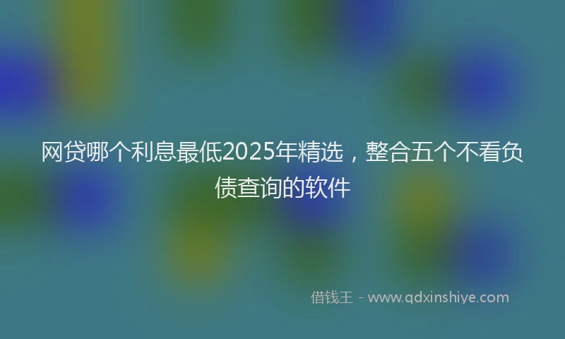 网贷哪个利息最低2025年精选，整合五个不看负债查询的软件
