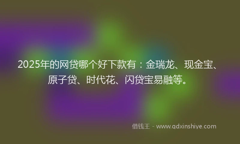 2025年的网贷哪个好下款有：金瑞龙、现金宝、原子贷、时代花、闪贷宝易融等。