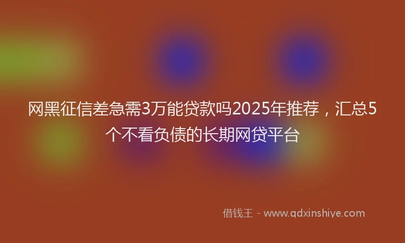 网黑征信差急需3万能贷款吗2025年推荐，汇总5个不看负债的长期网贷平台