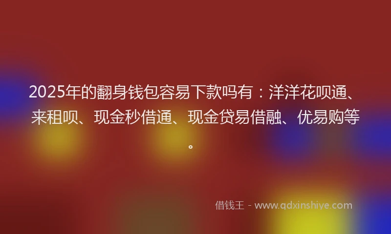 2025年的翻身钱包容易下款吗有：洋洋花呗通、来租呗、现金秒借通、现金贷易借融、优易购等。