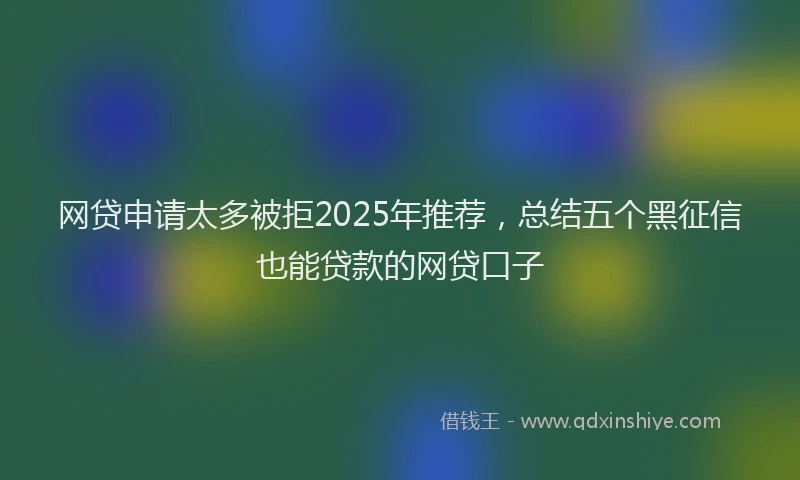 网贷申请太多被拒2025年推荐，总结五个黑征信也能贷款的网贷口子
