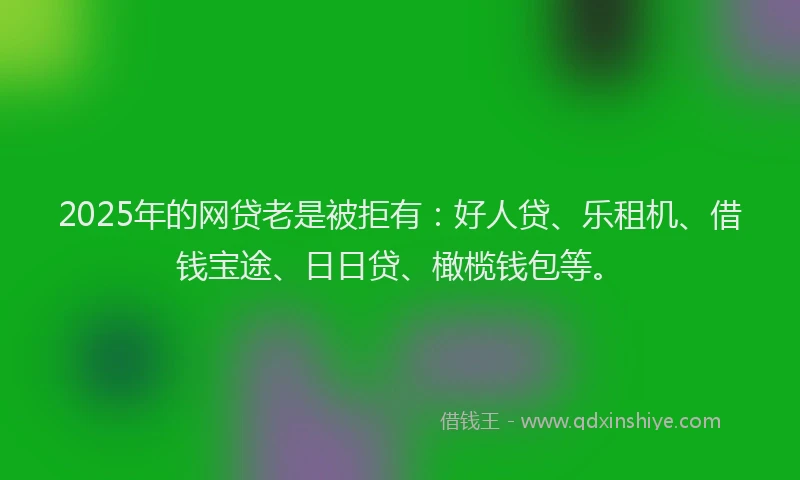 2025年的网贷老是被拒有：好人贷、乐租机、借钱宝途、日日贷、橄榄钱包等。