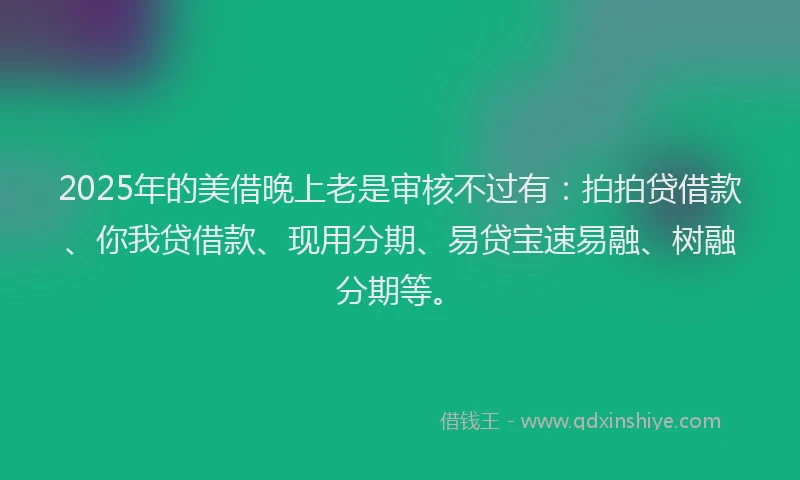 2025年的美借晚上老是审核不过有：拍拍贷借款、你我贷借款、现用分期、易贷宝速易融、树融分期等。