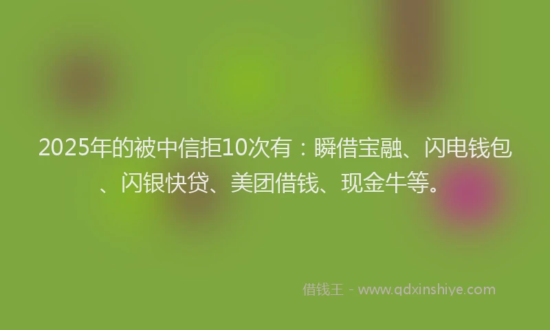 2025年的被中信拒10次有：瞬借宝融、闪电钱包、闪银快贷、美团借钱、现金牛等。