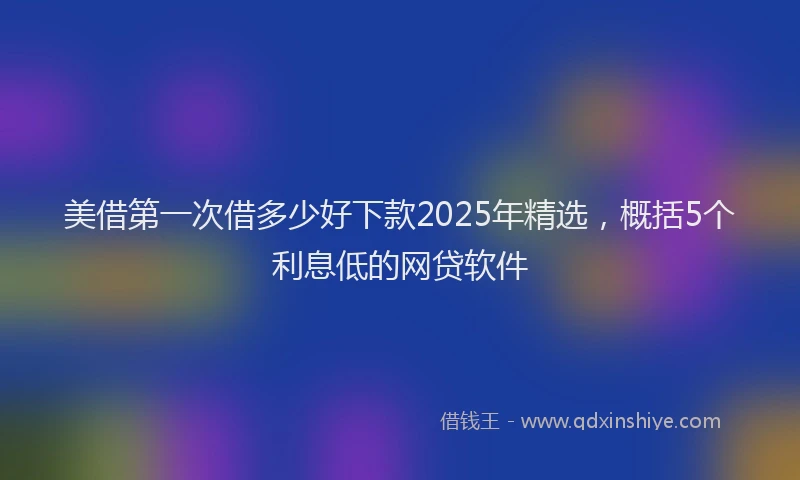 美借第一次借多少好下款2025年精选，概括5个利息低的网贷软件
