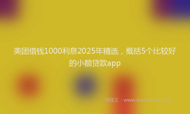 美团借钱1000利息2025年精选，概括5个比较好的小额贷款app