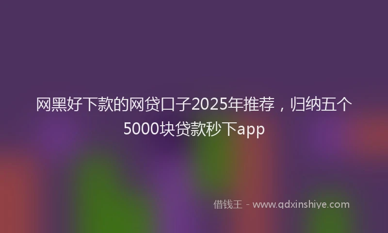 网黑好下款的网贷口子2025年推荐，归纳五个5000块贷款秒下app