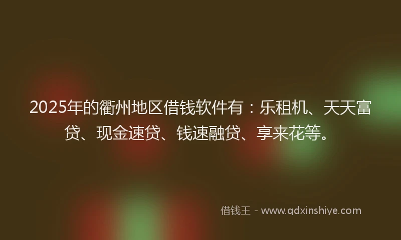 2025年的衢州地区借钱软件有：乐租机、天天富贷、现金速贷、钱速融贷、享来花等。