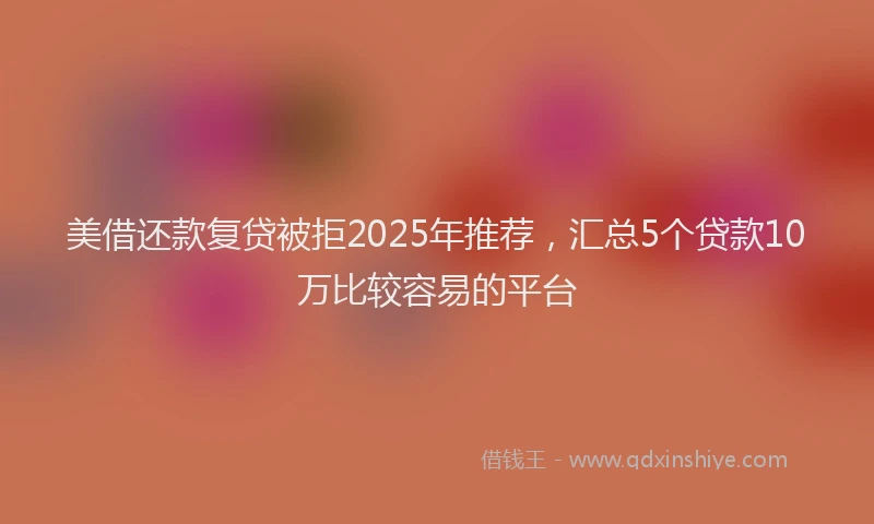 美借还款复贷被拒2025年推荐，汇总5个贷款10万比较容易的平台