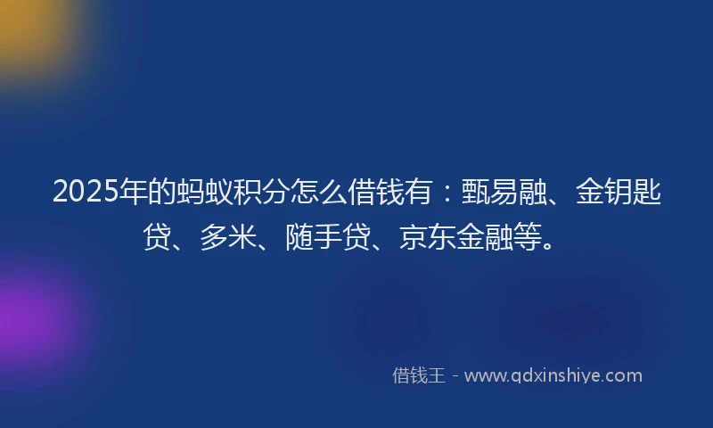 2025年的蚂蚁积分怎么借钱有：甄易融、金钥匙贷、多米、随手贷、京东金融等。