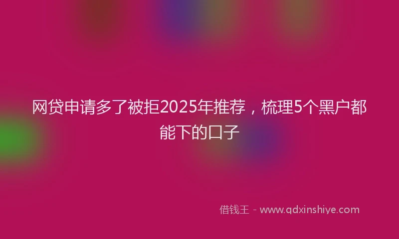 网贷申请多了被拒2025年推荐，梳理5个黑户都能下的口子