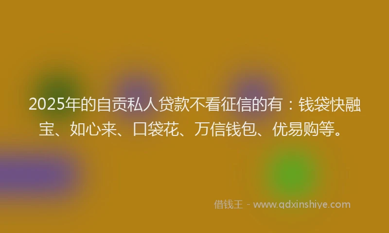 2025年的自贡私人贷款不看征信的有：钱袋快融宝、如心来、口袋花、万信钱包、优易购等。